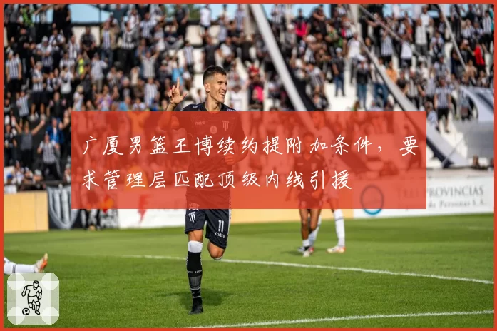 广厦男篮王博续约提附加条件,要求管理层匹配顶级内线引援