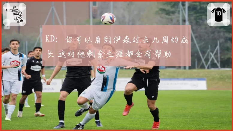 KD：你可以看到伊森过去几周的成长 这对他剩余生涯都会有帮助