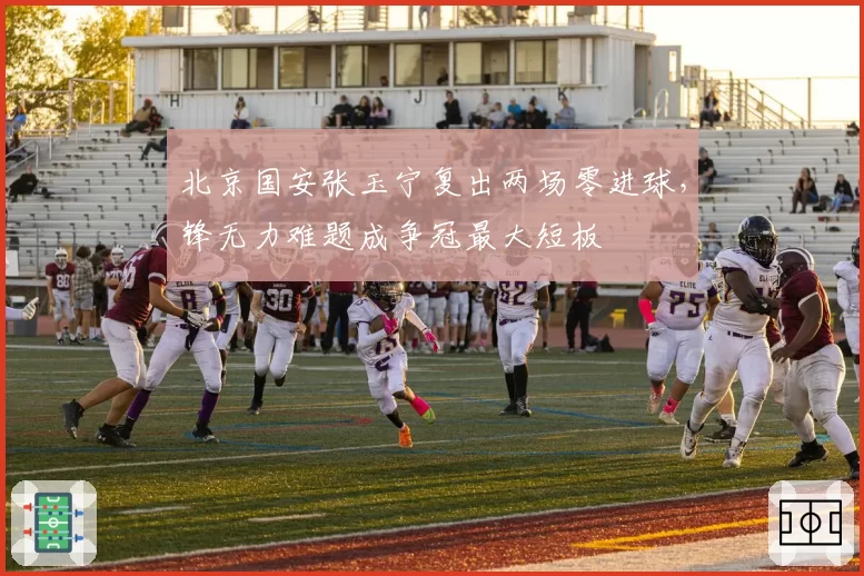 北京国安张玉宁复出两场零进球，锋无力难题成争冠最大短板