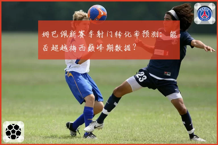 姆巴佩新赛季射门转化率预测：能否超越梅西巅峰期数据？