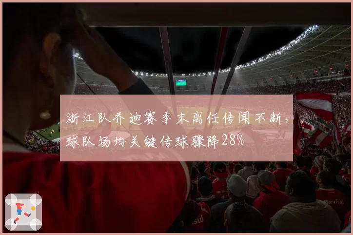 浙江队乔迪赛季末离任传闻不断，球队场均关键传球骤降28%