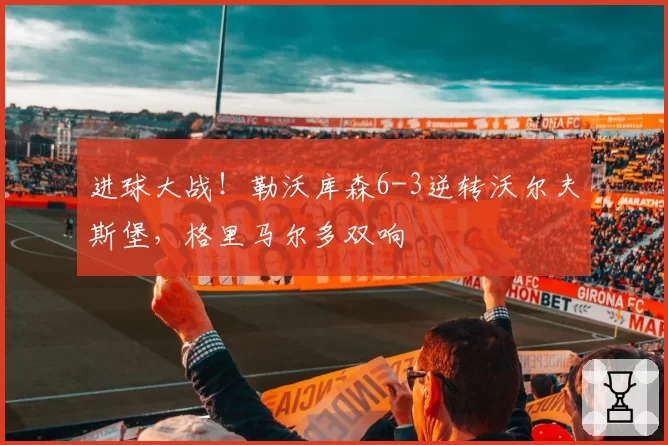 进球大战！勒沃库森6-3逆转沃尔夫斯堡，格里马尔多双响