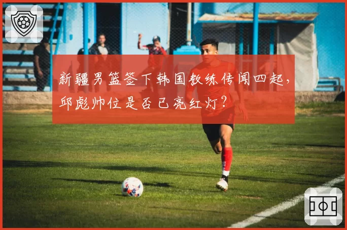 新疆男篮签下韩国教练传闻四起，邱彪帅位是否已亮红灯？