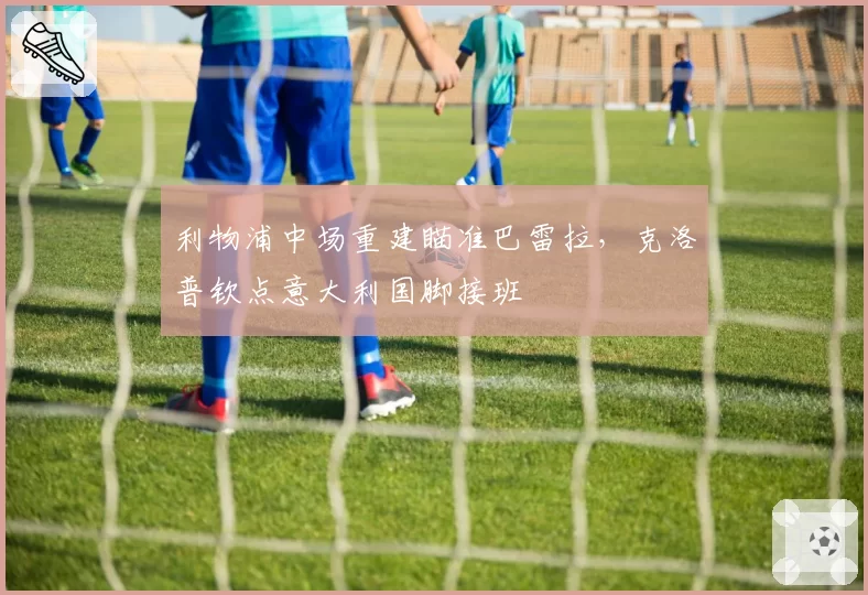 利物浦中场重建瞄准巴雷拉，克洛普钦点意大利国脚接班