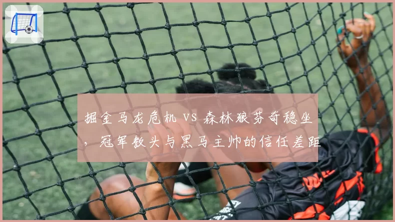 掘金马龙危机 vs 森林狼芬奇稳坐,冠军教头与黑马主帅的信任差距