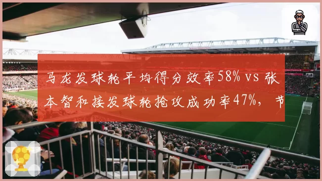 马龙发球轮平均得分效率58% vs 张本智和接发球轮抢攻成功率47%,节奏控制博弈