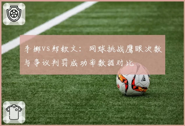 李娜vs郑钦文：网球挑战鹰眼次数与争议判罚成功率数据对比