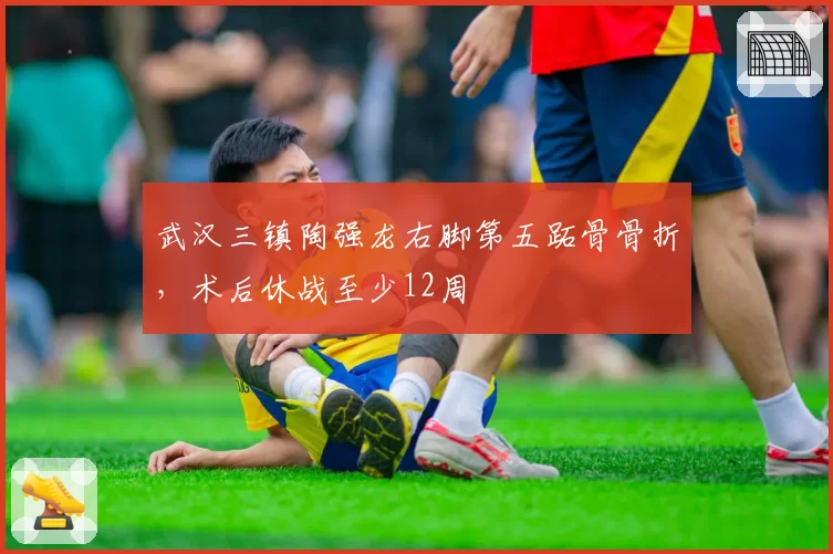 武汉三镇陶强龙右脚第五跖骨骨折，术后休战至少12周