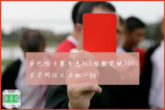 萨巴伦卡赛季总ACE球数突破300，女子网坛火力独一档